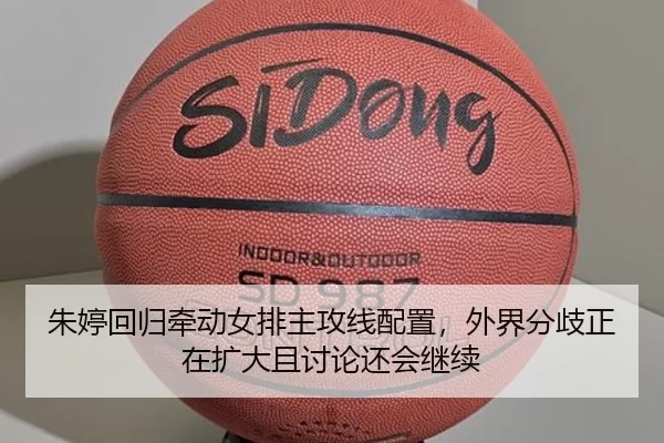 朱婷回归牵动女排主攻线配置，外界分歧正在扩大且讨论还会继续